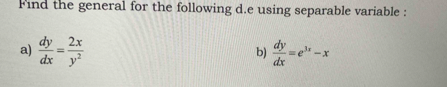 Find the general for the following d.e using separable variable :
a)  dy/dx = 2x/y^2   dy/dx =e^(3x)-x
b)