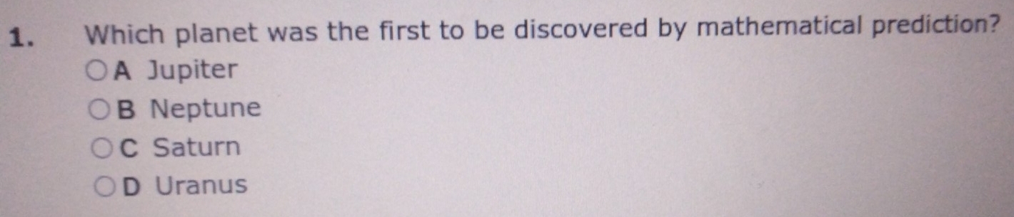 Which planet was the first to be discovered by mathematical prediction?
A Jupiter
B Neptune
C Saturn
D Uranus