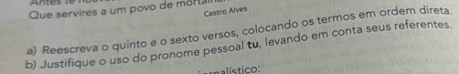 Que servires a um povo de mor ta 
Castro Alves 
a) Reescreva o quinto e o sexto versos, colocando os termos em ordem direta. 
b) Justifique o uso do pronome pessoal tu, levando em conta seus referentes. 
nalístico: