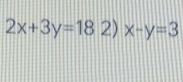 2x+3y=18 2) x-y=3