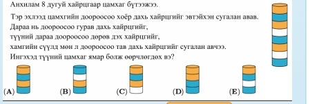 Αнхилам δ дугуй хайрцгаар цамхаг бутοежээ.
Τэр эхлээд цамхгнйн доороосоо хоер дахь хайригнйг эвтэйхэн сугалан авав.
Дараа нь лоороосоо гурав лахь хайригийг,
тууннйі лараа доороосоо лθрθв лэх хайригийг,
хамгнйн суулд мен л доороосоо тав дахь хайрцгнйг сугалан авчээ
Ингэхэд тууний цамхаг ямар болжоерчлоглех вэ?
(A) (B) (C) (D) (E)