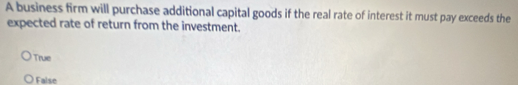 A business firm will purchase additional capital goods if the real rate of interest it must pay exceeds the
expected rate of return from the investment,
True
False