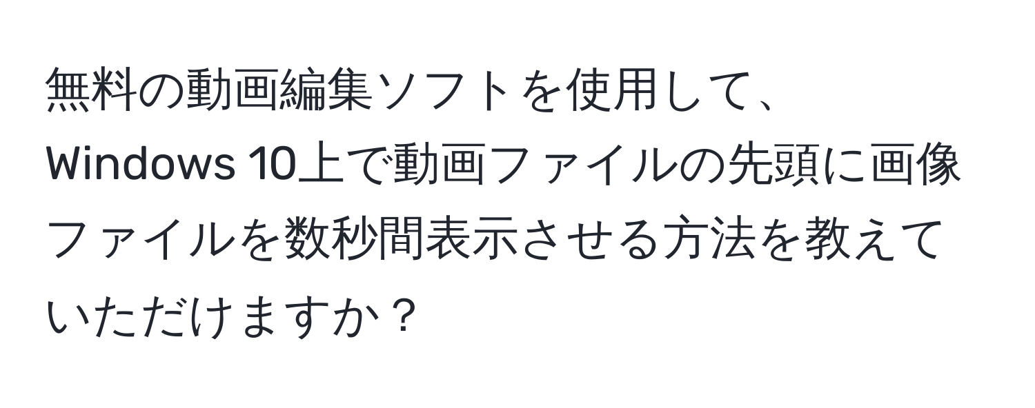 無料の動画編集ソフトを使用して、Windows 10上で動画ファイルの先頭に画像ファイルを数秒間表示させる方法を教えていただけますか？