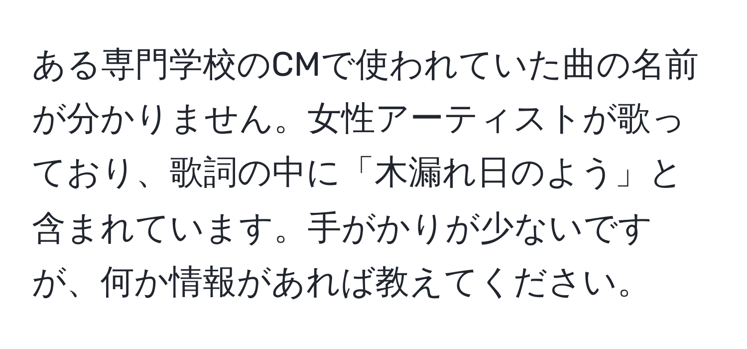 ある専門学校のCMで使われていた曲の名前が分かりません。女性アーティストが歌っており、歌詞の中に「木漏れ日のよう」と含まれています。手がかりが少ないですが、何か情報があれば教えてください。