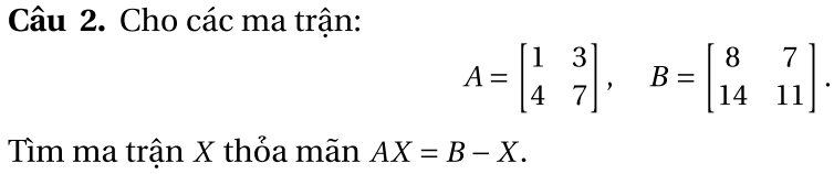 Cho các ma trận:
A=beginbmatrix 1&3 4&7endbmatrix , B=beginbmatrix 8&7 14&11endbmatrix. 
ìm ma trận X thỏa mãn AX=B-X.