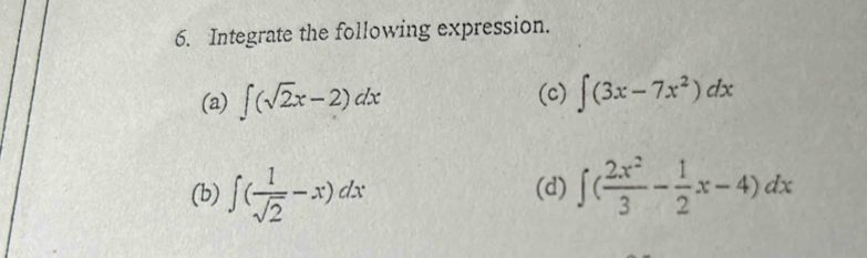 Integrate the following expression. 
(a) ∈t (sqrt(2)x-2)dx (c) ∈t (3x-7x^2)dx
(b) ∈t ( 1/sqrt(2) -x)dx (d) ∈t ( 2x^2/3 - 1/2 x-4)dx