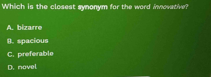 Which is the closest synonym for the word innovative?
A. bizarre
B. spacious
C. preferable
D. novel