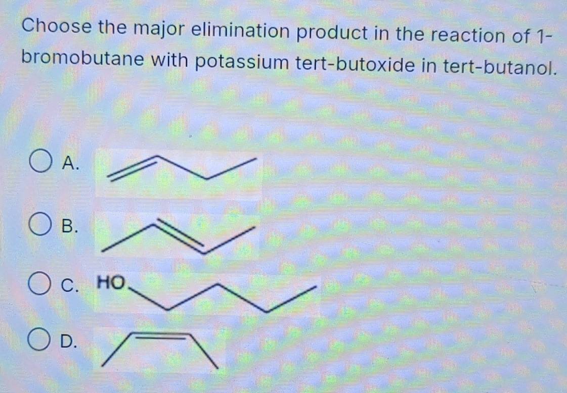 Choose the major elimination product in the reaction of 1- 
bromobutane with potassium tert-butoxide in tert-butanol. 
A. 
B. 
C 
D