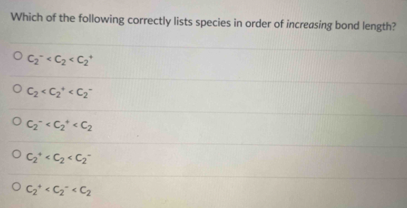 Which of the following correctly lists species in order of increasing bond length?
C_2^(-
C_2)
C_2^-
C_2^+
C_2^+