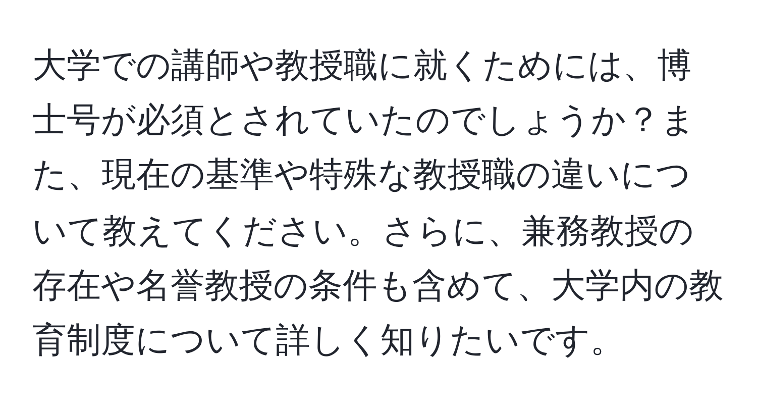 大学での講師や教授職に就くためには、博士号が必須とされていたのでしょうか？また、現在の基準や特殊な教授職の違いについて教えてください。さらに、兼務教授の存在や名誉教授の条件も含めて、大学内の教育制度について詳しく知りたいです。