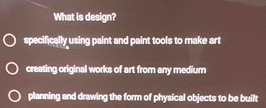 What is design?
specifically using paint and paint tools to make art
creating original works of art from any medium
planning and drawing the form of physical objects to be built