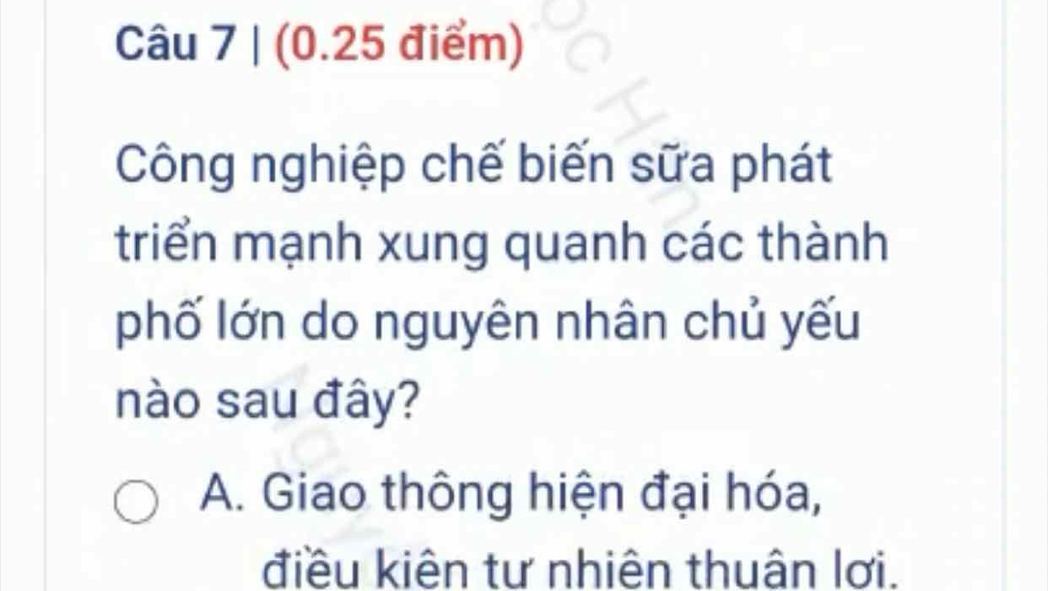 Công nghiệp chế biến sữa phát
triển mạnh xung quanh các thành
phố lớn do nguyên nhân chủ yếu
nào sau đây?
A. Giao thông hiện đại hóa,
điều kiên tư nhiên thuân lơi.