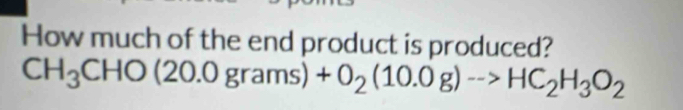 How much of the end product is produced?
CH_3CHO(20.0grams)+O_2(10.0g)-->HC_2H_3O_2