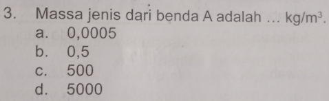 Massa jenis dari benda A adalah …_ kg/m^3.
a. 0,0005
b⩽⩽ 0,5
c. 500
d. 5000