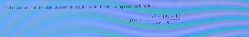 Find equations for the oblique asymptotes, if any, for the following rational function.
f(x)= (-4x^2-19x-12)/4x-9 