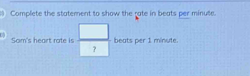 Complete the statement to show the ate in beats per minute. 
0 
Sam's heart rate is  □ /?  beats per 1 minute.