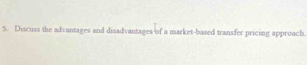 Discuss the advantages and disadvantages-of a market-based transfer pricing approach.