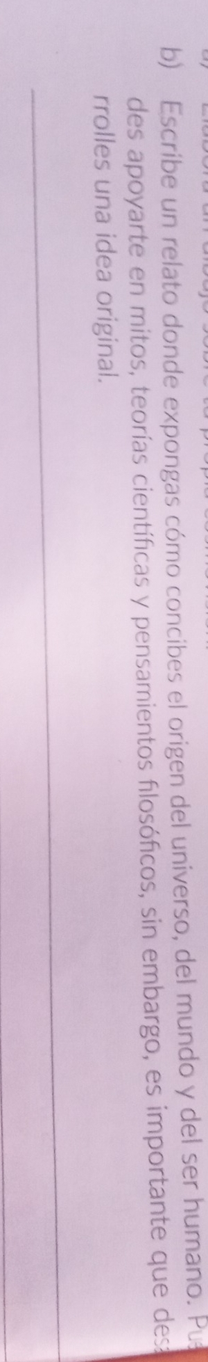 Escribe un relato donde expongas cómo concibes el origen del universo, del mundo y del ser humano. Pu 
des apoyarte en mitos, teorías científicas y pensamientos filosóficos, sin embargo, es importante que desa 
rrolles una idea original.