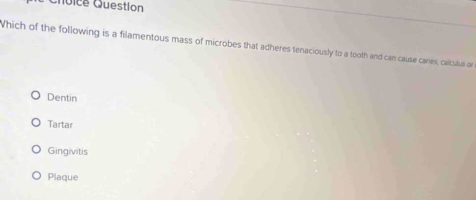 Qoice Question
Which of the following is a filamentous mass of microbes that adheres tenaciously to a tooth and can cause caries, calculus or
Dentin
Tartar
Gingivitis
Plaque