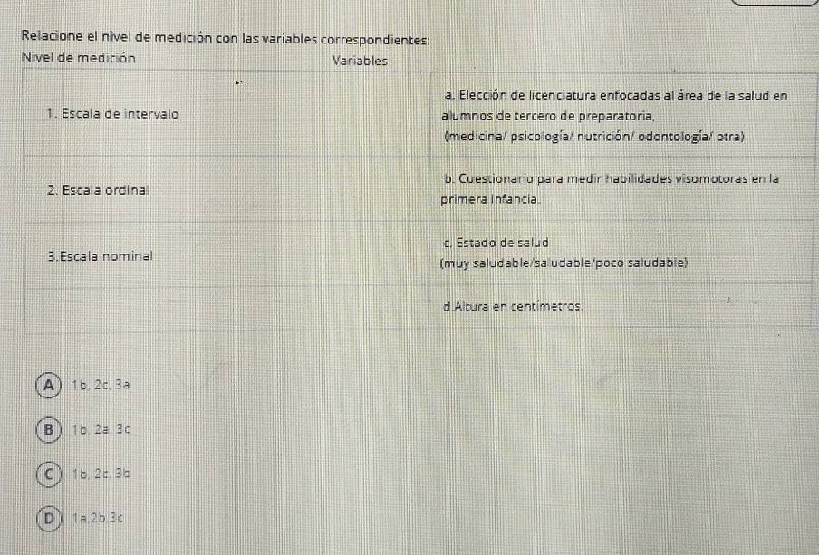 Relacione el nível de medición con las variables correspondientes:
A) 1b, 2c, 3a
B 1b, 2a. 3 c
C ) 1b, 2c, 3b
D) 1a, 2b. 3c