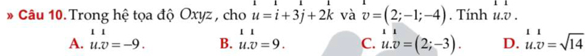 Trong hệ tọa độ Oxyz , cho u=i+3j+2k và v=(2;-1;-4). Tính u. v.
1 1 . .
A. u.v=-9. B. u.v=9. C. u.v=(2;-3). D. beginarrayr 11 u.v=sqrt(14)endarray