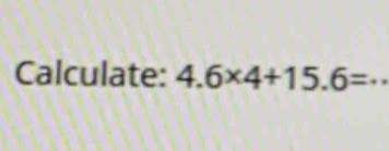 Calculate: 4.6* 4+15.6= _