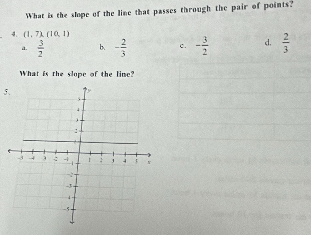 What is the slope of the line that passes through the pair of points?
4、 (1,7), (10,1)
a.  3/2  - 2/3  - 3/2 
b.
c.
d.  2/3 
What is the slope of the line?
5.