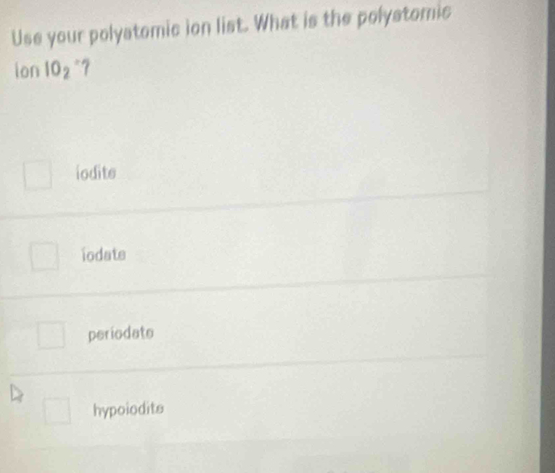 Use your polyatomic ion list. What is the polystomic
ion 10_2
iodite
iodate
periodate
hypoiodits