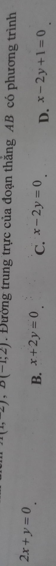 (1,2), D(-1,2). Đường trung trực của đoạn thăng AB có phương trình
2x+y=0
B. x+2y=0 x-2y=0
C.
D. x-2y+1=0