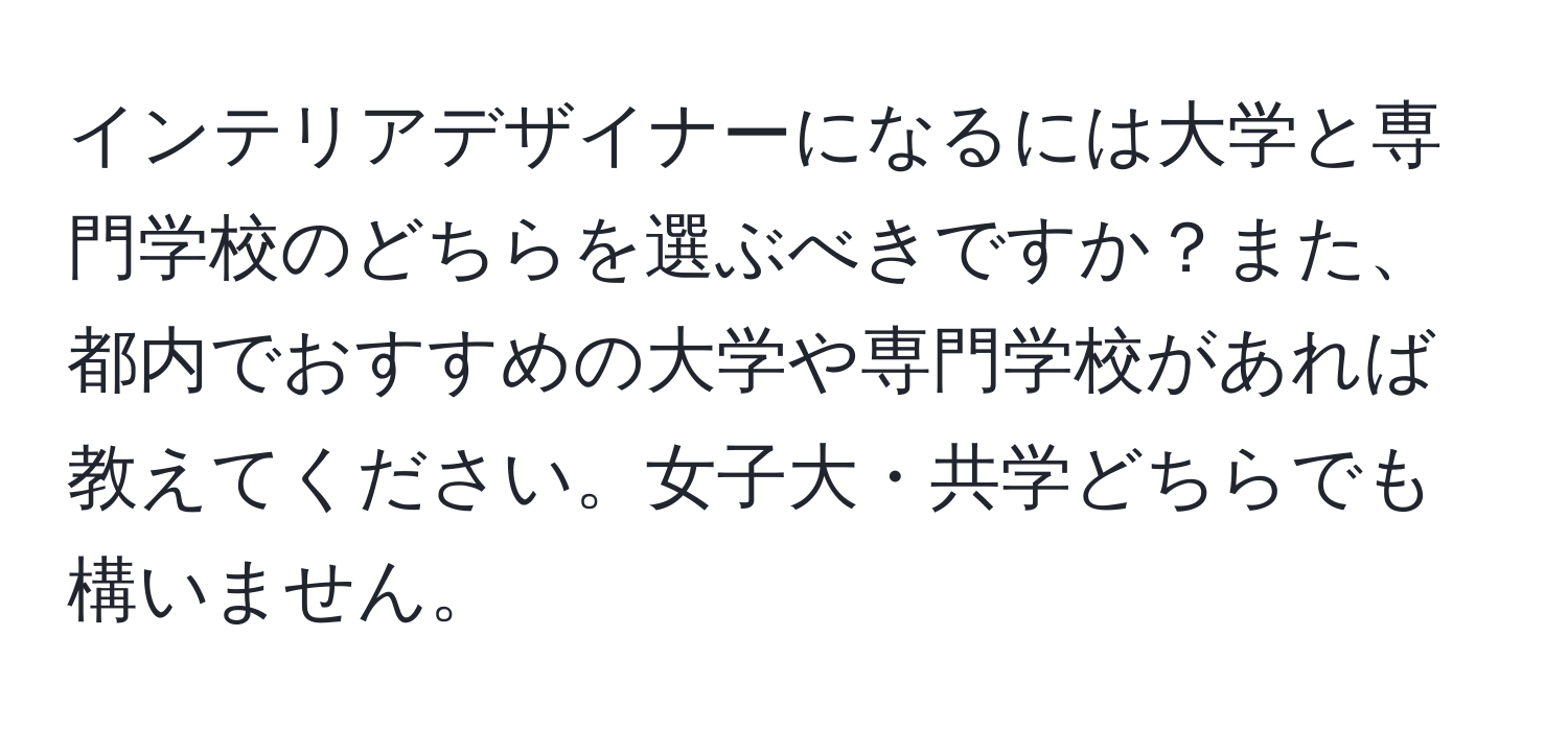 インテリアデザイナーになるには大学と専門学校のどちらを選ぶべきですか？また、都内でおすすめの大学や専門学校があれば教えてください。女子大・共学どちらでも構いません。