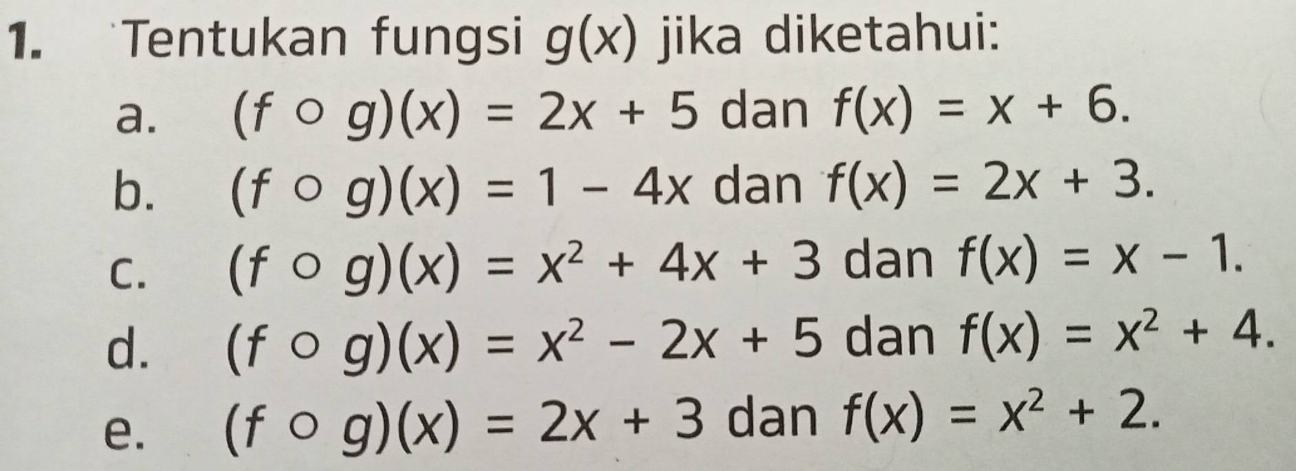 Tentukan fungsi g(x) jika diketahui: 
a. (fcirc g)(x)=2x+5 dan f(x)=x+6. 
b. (fcirc g)(x)=1-4x dan f(x)=2x+3. 
C.
(fcirc g)(x)=x^2+4x+3 dan f(x)=x-1. 
d. (fcirc g)(x)=x^2-2x+5 dan f(x)=x^2+4. 
e.
(fcirc g)(x)=2x+3 dan f(x)=x^2+2.