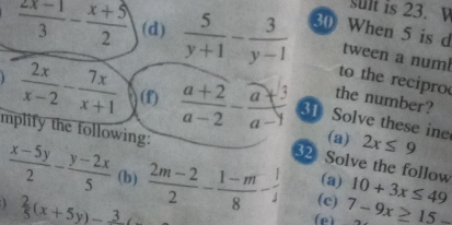 sult is 23. V
 (2x-1)/3 - (x+5)/2  (d)  5/y+1 - 3/y-1  30 When 5 is d 
tween a num 
to the recipro 
the number?
 2x/x-2 - 7x/x+1  (f)  (a+2)/a-2 - (a+3)/a-1  31 Solve these ine (a) 2x≤ 9
mplify the following: 
2 Solve the follow
 (x-5y)/2 - (y-2x)/5  (b)  (2m-2)/2 -frac 1-m8^((circ) (c) 10+3x≤ 49
(a)
frac 2)5(x+5y)-frac 3 7-9x≥ 15-
(e)