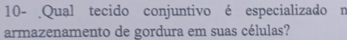 10- Qual tecido conjuntivo é especializado n 
armazenamento de gordura em suas células?