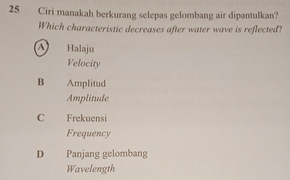 Ciri manakah berkurang selepas gelombang air dipantulkan?
Which characteristic decreases after water wave is reflected?
a Halaju
Velocity
B Amplitud
Amplitude
C Frekuensi
Frequency
D€£ Panjang gelombang
Wavelength