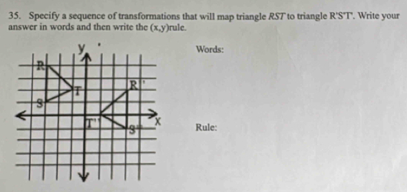 Specify a sequence of transformations that will map triangle RST to triangle R'S'T'. Write your
answer in words and then write the (x,y) rule.
Words:
Rule: