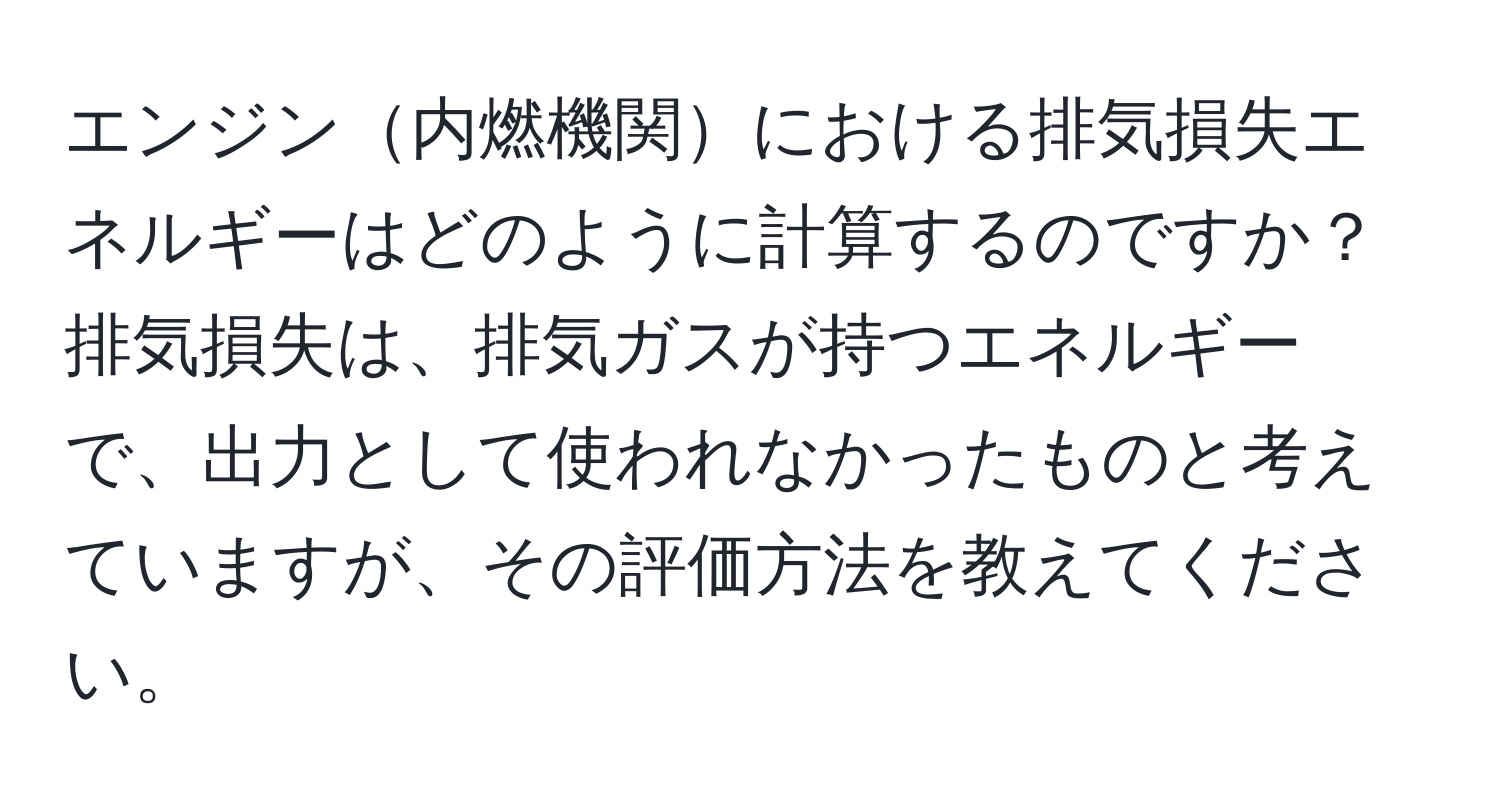 エンジン内燃機関における排気損失エネルギーはどのように計算するのですか？排気損失は、排気ガスが持つエネルギーで、出力として使われなかったものと考えていますが、その評価方法を教えてください。