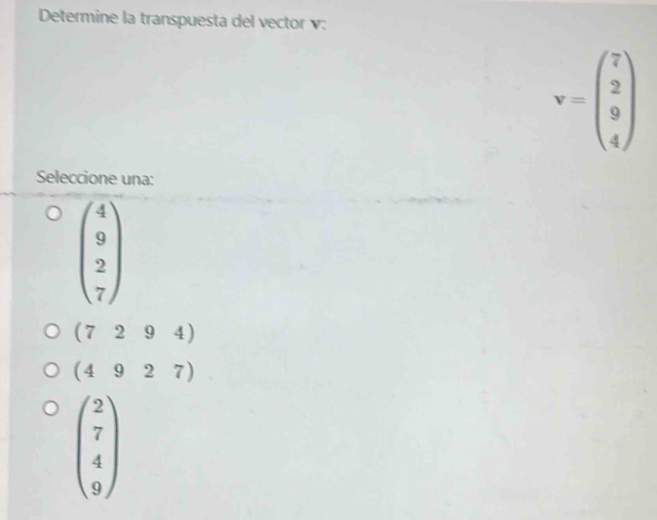 Determine la transpuesta del vector v :
v=beginpmatrix 7 2 9 4endpmatrix
Seleccione una:
beginpmatrix 4 9 2 7endpmatrix
(7294)
(4927)
beginpmatrix 2 7 4 9endpmatrix