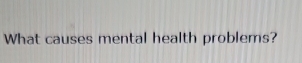 What causes mental health problems?