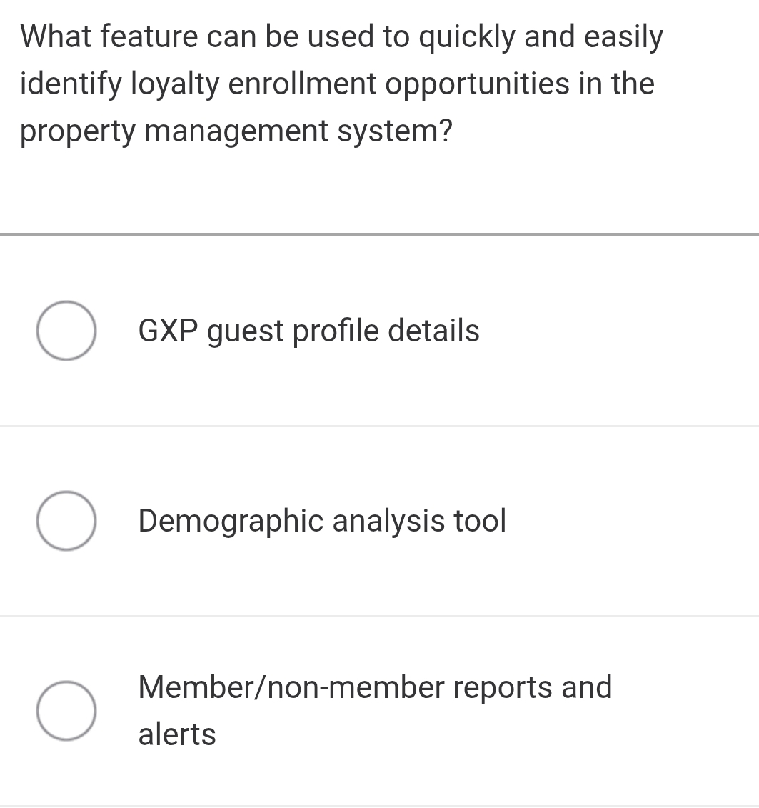 What feature can be used to quickly and easily
identify loyalty enrollment opportunities in the
property management system?
GXP guest profile details
Demographic analysis tool
Member/non-member reports and
alerts