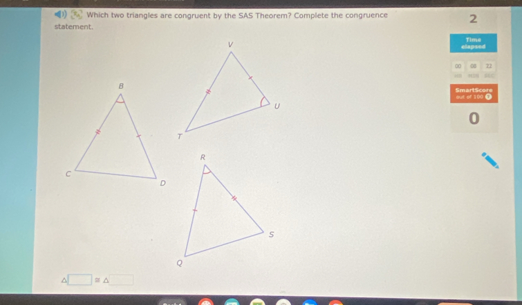 Which two triangles are congruent by the SAS Theorem? Complete the congruence 
2 
statement. 
elapsed Time 
00 08 22 
SEC 
SmartScore out of 100 T 
U
△ □ ≌ △ □