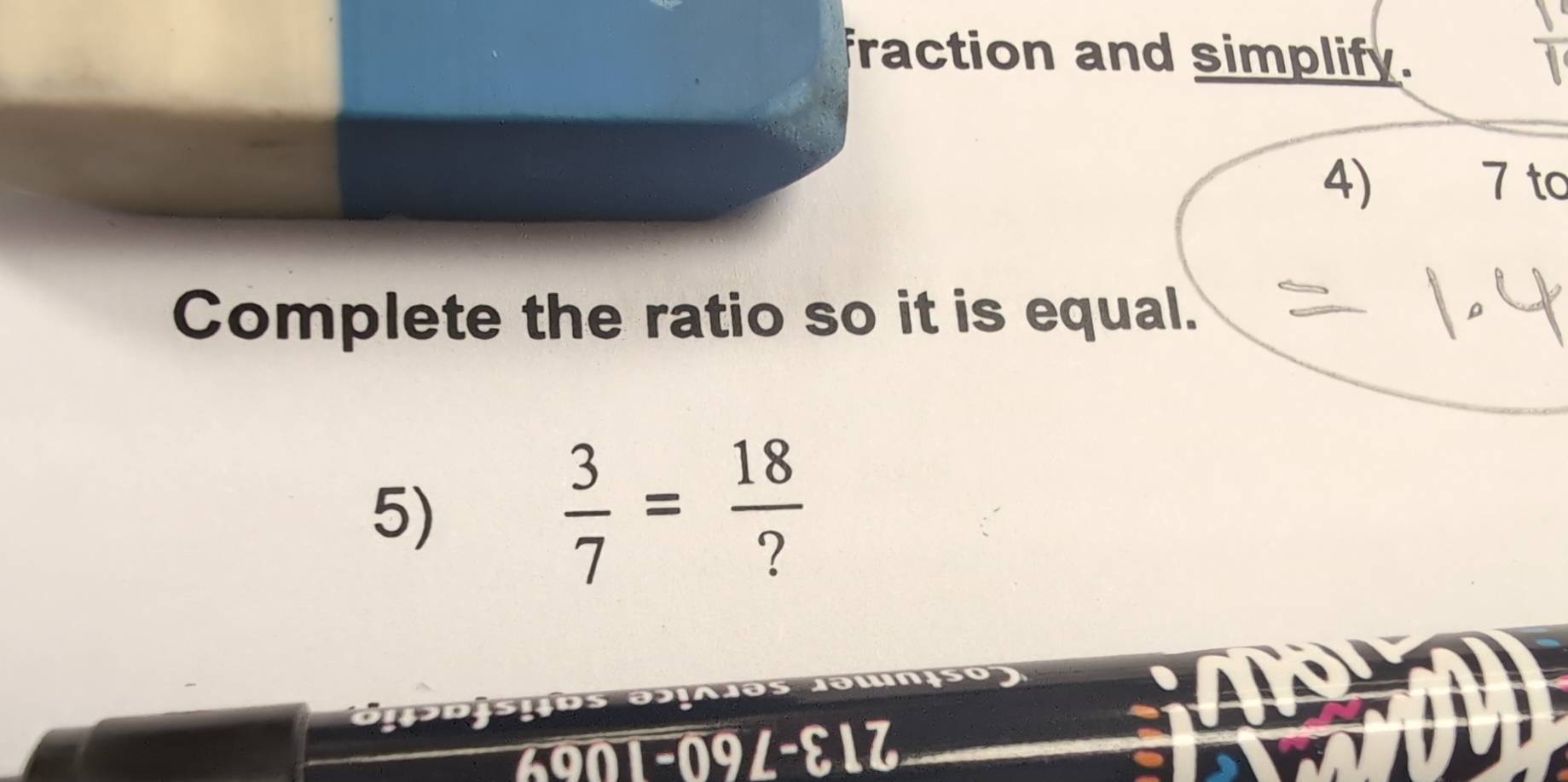 fraction and simplify. 
4) 7 to 
Complete the ratio so it is equal. 
5)
 3/7 = 18/? 
6 9 0 1 -091-E1z