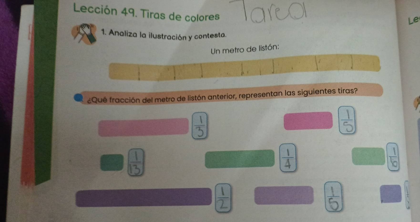 Lección 49. Tiras de colores
Le
1. Analiza la ilustración y contesta.
metro de listón:
¿Qué fracción del metro de listón anterior, representan las siguientes tiras?

 1/4 
 1/b 