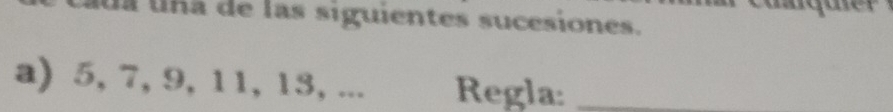 uln a de las siguientes sucesiones. 
a) 5, 7, 9, 11, 13, ... Regla:_