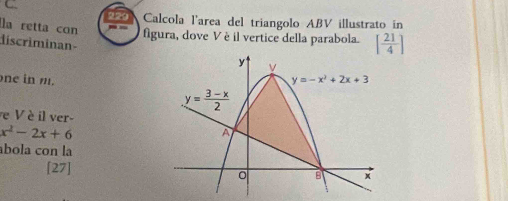 229 Calcola l'area del triangolo ABV illustrato in
a retta con
figura, dove V è il vertice della parabola. [ 21/4 ]
discriminan-
ne in m.
e V è il ver-
x^2-2x+6
ábola con la
[27]