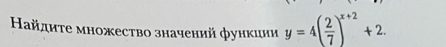 Ηайдиτе множесτво значений функиии y=4( 2/7 )^x+2+2.