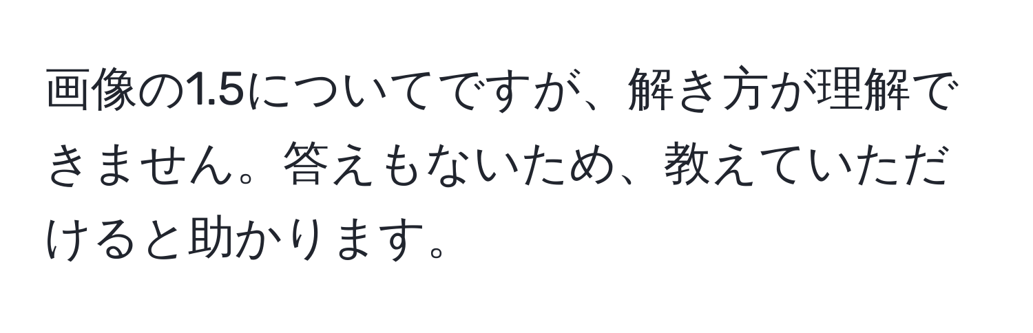 画像の1.5についてですが、解き方が理解できません。答えもないため、教えていただけると助かります。