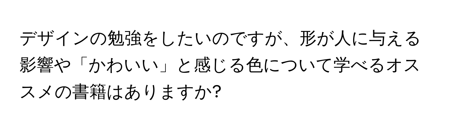 デザインの勉強をしたいのですが、形が人に与える影響や「かわいい」と感じる色について学べるオススメの書籍はありますか?