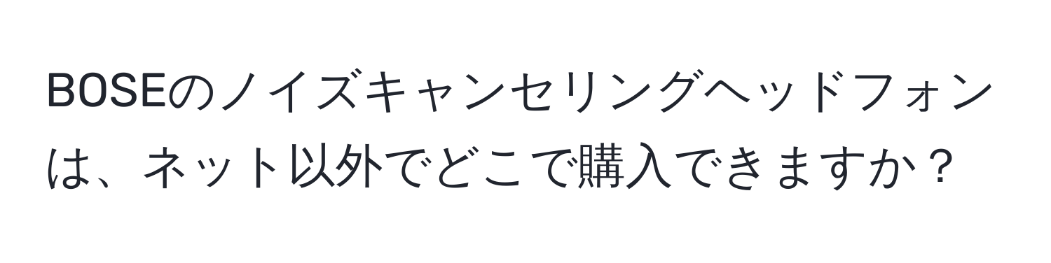 BOSEのノイズキャンセリングヘッドフォンは、ネット以外でどこで購入できますか？