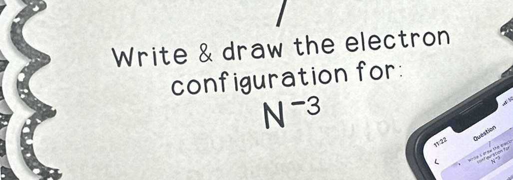 Write & draw the electron 
configuration for:
N^(-3)
5
11:22 Question 
< 
Write s draw the elect configuration for
N-3