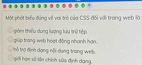 Một phát biểu đúng về vai trò của CSS đối với trang web là
giảm thiểu dung lượng lưu trữ tệp.
giúp trang web hoạt động nhanh hơn.
thỗ trợ định dạng nội dung trang web.
giới hạn số lần chỉnh sửa định dạng.